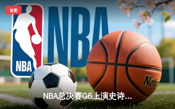NBA总决赛G6上演史诗逆转 雄鹿加时险胜太阳夺赛点