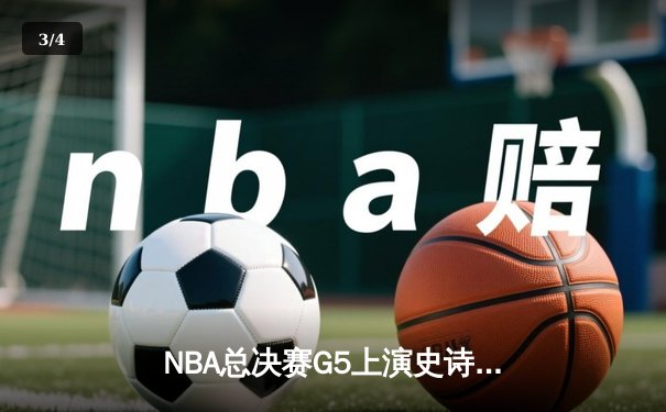 NBA总决赛G5上演史诗逆转 凯尔特人末节狂轰40分捍卫主场 - 3