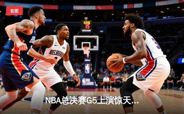 NBA总决赛G5上演惊天逆转 独行侠末节发力险胜凯尔特人