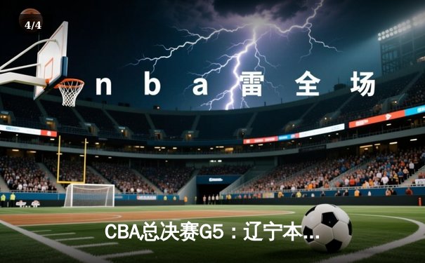 CBA总决赛G5：辽宁本钢逆转广东宏远 赵继伟关键三分锁定总冠军 - 4
