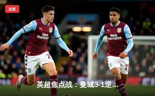 英超焦点战：曼城3-1逆转曼联，哈兰德双响锁定胜局