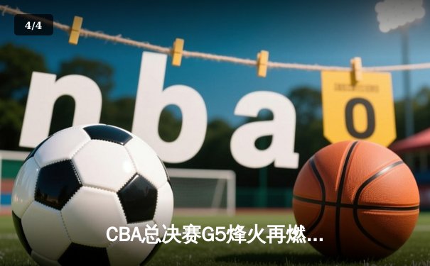 CBA总决赛G5烽火再燃，广东加时险胜辽宁夺赛点 - 4