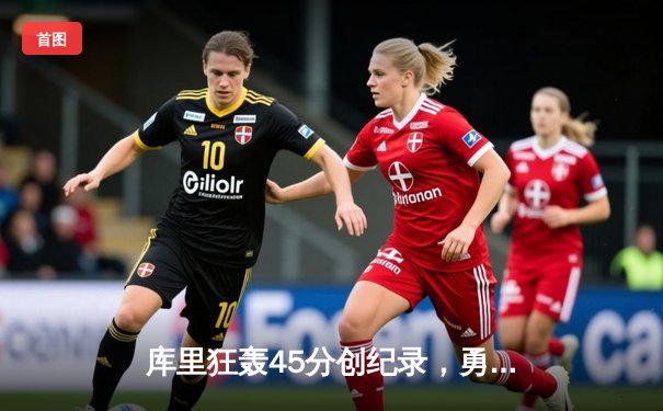 库里狂轰45分创纪录，勇士加时险胜凯尔特人扳平总比分