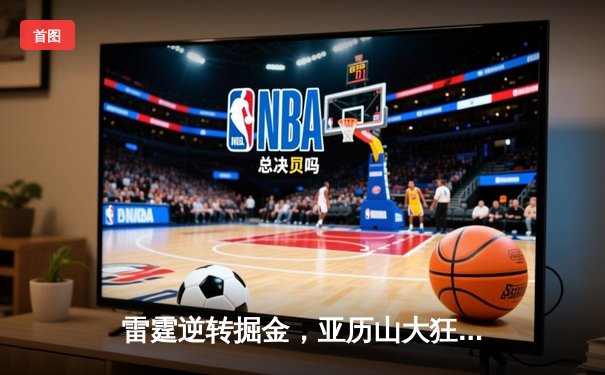 雷霆逆转掘金，亚历山大狂砍40分率队锁定季后赛席位