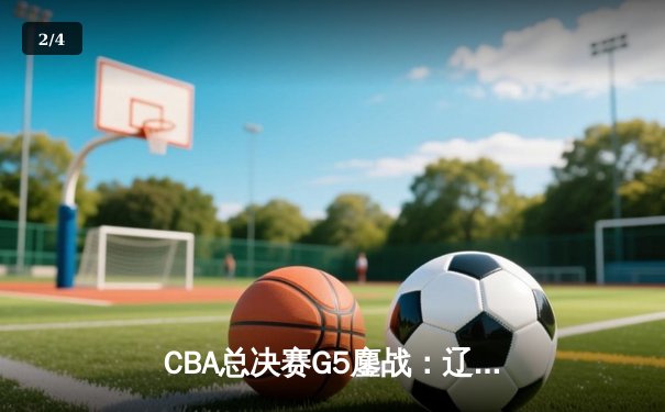 CBA总决赛G5鏖战：辽宁本钢加时苦战力克浙江广厦成功卫冕 - 2