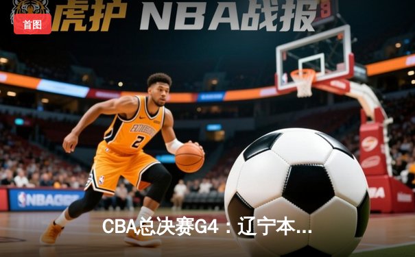 CBA总决赛G4：辽宁本钢逆转广东宏远 总比分3-1夺赛点
