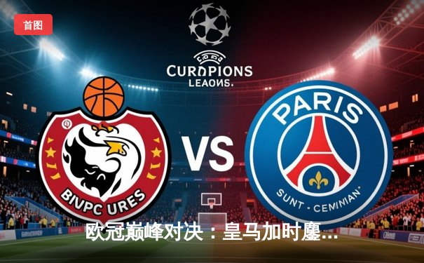 欧冠巅峰对决：皇马加时鏖战3-2力克拜仁，维尼修斯双响导演逆转