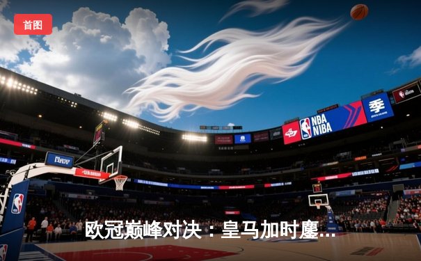 欧冠巅峰对决：皇马加时鏖战3-2力克拜仁，维尼修斯双响定江山