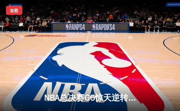 NBA总决赛G6惊天逆转：凯尔特人险胜勇士夺队史第18冠